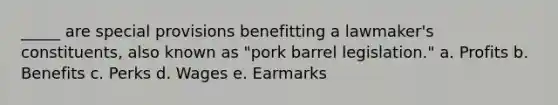 _____ are special provisions benefitting a lawmaker's constituents, also known as "pork barrel legislation."​ a. ​Profits b. Benefits​ c. Perks​ d. Wages​ e. Earmarks​