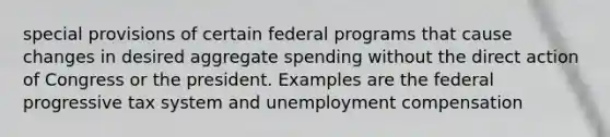 special provisions of certain federal programs that cause changes in desired aggregate spending without the direct action of Congress or the president. Examples are the federal progressive tax system and unemployment compensation