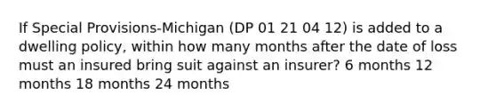 If Special Provisions-Michigan (DP 01 21 04 12) is added to a dwelling policy, within how many months after the date of loss must an insured bring suit against an insurer? 6 months 12 months 18 months 24 months