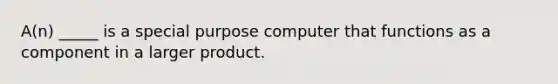 A(n) _____ is a special purpose computer that functions as a component in a larger product.