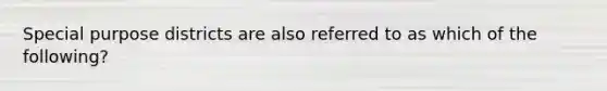 Special purpose districts are also referred to as which of the following?