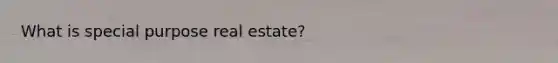 What is special purpose real estate?