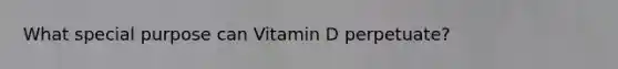 What special purpose can Vitamin D perpetuate?