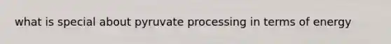 what is special about pyruvate processing in terms of energy