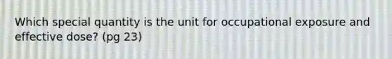 Which special quantity is the unit for occupational exposure and effective dose? (pg 23)