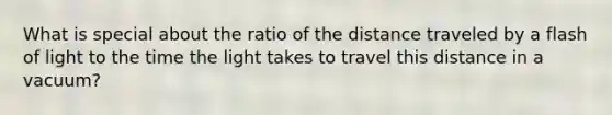 What is special about the ratio of the distance traveled by a flash of light to the time the light takes to travel this distance in a vacuum?