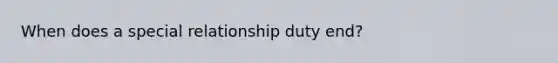 When does a special relationship duty end?