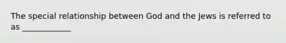 The special relationship between God and the Jews is referred to as ____________