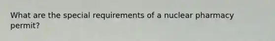 What are the special requirements of a nuclear pharmacy permit?