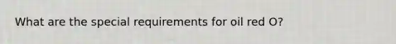 What are the special requirements for oil red O?