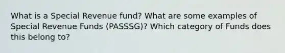 What is a Special Revenue fund? What are some examples of Special Revenue Funds (PASSSG)? Which category of Funds does this belong to?