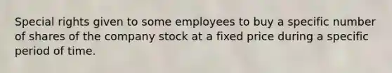 Special rights given to some employees to buy a specific number of shares of the company stock at a fixed price during a specific period of time.