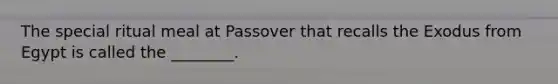 The special ritual meal at Passover that recalls the Exodus from Egypt is called the ________.