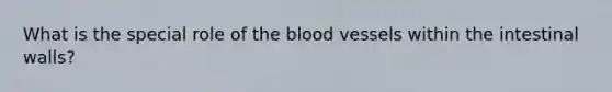 What is the special role of the blood vessels within the intestinal walls?