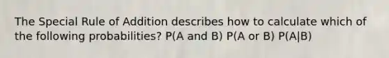 The Special Rule of Addition describes how to calculate which of the following probabilities? P(A and B) P(A or B) P(A|B)