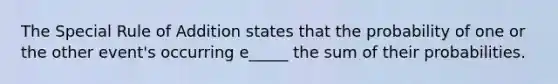 The Special Rule of Addition states that the probability of one or the other event's occurring e_____ the sum of their probabilities.