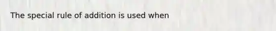 The special rule of addition is used when