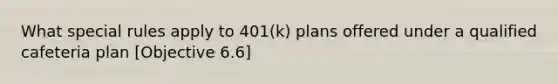 What special rules apply to 401(k) plans offered under a qualified cafeteria plan [Objective 6.6]