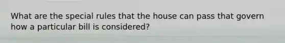 What are the special rules that the house can pass that govern how a particular bill is considered?