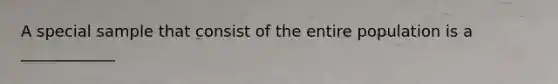 A special sample that consist of the entire population is a ____________