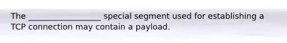 The __________________ special segment used for establishing a TCP connection may contain a payload.