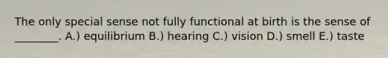 The only special sense not fully functional at birth is the sense of ________. A.) equilibrium B.) hearing C.) vision D.) smell E.) taste