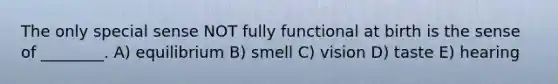 The only special sense NOT fully functional at birth is the sense of ________. A) equilibrium B) smell C) vision D) taste E) hearing