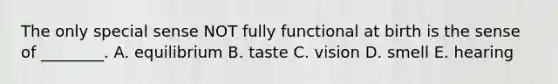 The only special sense NOT fully functional at birth is the sense of ________. A. equilibrium B. taste C. vision D. smell E. hearing