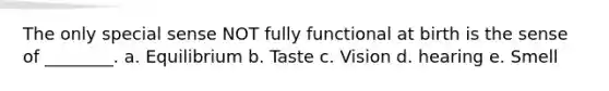 The only special sense NOT fully functional at birth is the sense of ________. a. Equilibrium b. Taste c. Vision d. hearing e. Smell
