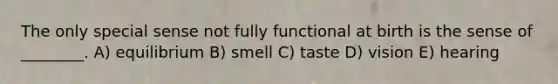 The only special sense not fully functional at birth is the sense of ________. A) equilibrium B) smell C) taste D) vision E) hearing