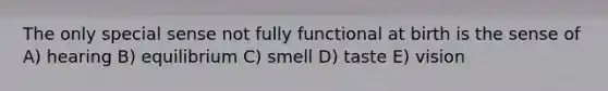 The only special sense not fully functional at birth is the sense of A) hearing B) equilibrium C) smell D) taste E) vision