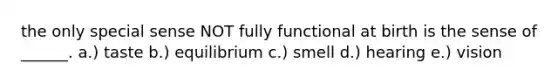 the only special sense NOT fully functional at birth is the sense of ______. a.) taste b.) equilibrium c.) smell d.) hearing e.) vision