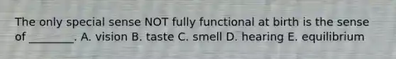 The only special sense NOT fully functional at birth is the sense of ________. A. vision B. taste C. smell D. hearing E. equilibrium