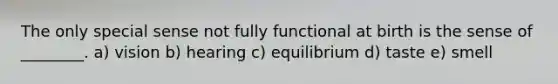 The only special sense not fully functional at birth is the sense of ________. a) vision b) hearing c) equilibrium d) taste e) smell