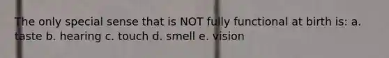 The only special sense that is NOT fully functional at birth is: a. taste b. hearing c. touch d. smell e. vision