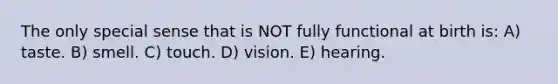 The only special sense that is NOT fully functional at birth is: A) taste. B) smell. C) touch. D) vision. E) hearing.