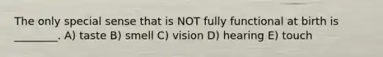 The only special sense that is NOT fully functional at birth is ________. A) taste B) smell C) vision D) hearing E) touch