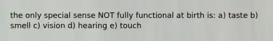 the only special sense NOT fully functional at birth is: a) taste b) smell c) vision d) hearing e) touch