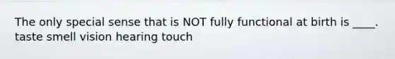 The only special sense that is NOT fully functional at birth is ____. taste smell vision hearing touch