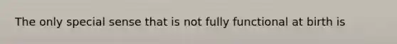 The only special sense that is not fully functional at birth is