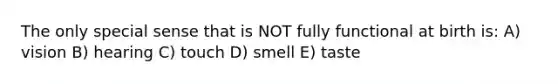 The only special sense that is NOT fully functional at birth is: A) vision B) hearing C) touch D) smell E) taste