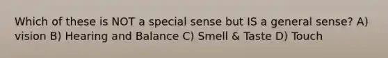 Which of these is NOT a special sense but IS a general sense? A) vision B) Hearing and Balance C) Smell & Taste D) Touch