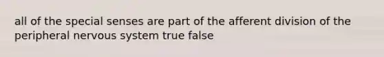 all of the special senses are part of the afferent division of the peripheral nervous system true false