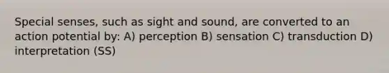 Special senses, such as sight and sound, are converted to an action potential by: A) perception B) sensation C) transduction D) interpretation (SS)