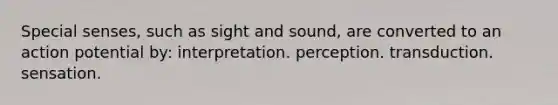 Special senses, such as sight and sound, are converted to an action potential by: interpretation. perception. transduction. sensation.