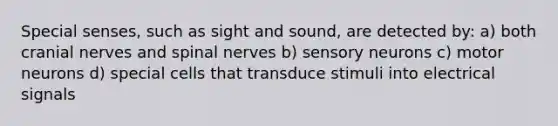 Special senses, such as sight and sound, are detected by: a) both cranial nerves and spinal nerves b) sensory neurons c) motor neurons d) special cells that transduce stimuli into electrical signals