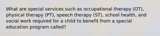 What are special services such as occupational therapy (OT), physical therapy (PT), speech therapy (ST), school health, and social work required for a child to benefit from a special education program called?