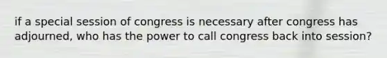 if a special session of congress is necessary after congress has adjourned, who has the power to call congress back into session?