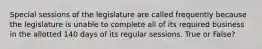 Special sessions of the legislature are called frequently because the legislature is unable to complete all of its required business in the allotted 140 days of its regular sessions. True or False?