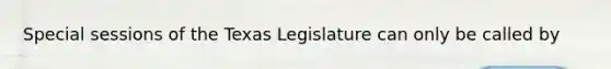 Special sessions of the Texas Legislature can only be called by